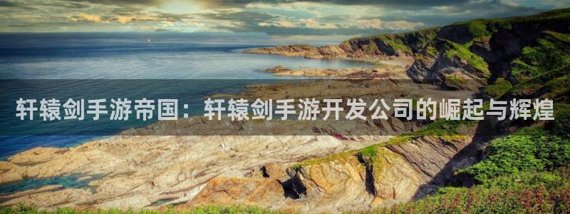 摩根娱乐登陆：轩辕剑手游帝国：轩辕剑手游开发公司的崛起与辉煌
