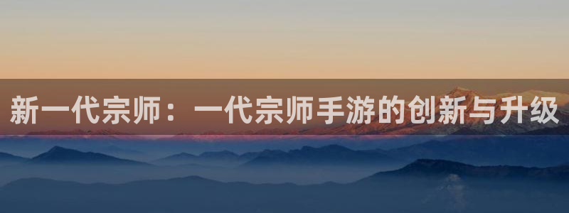 摩根娱乐能赚钱是真的吗：新一代宗师：一代宗师手游的创新与升级