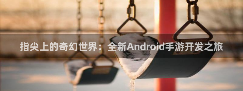 摩根娱乐是个什么平台啊：指尖上的奇幻世界：全新Android