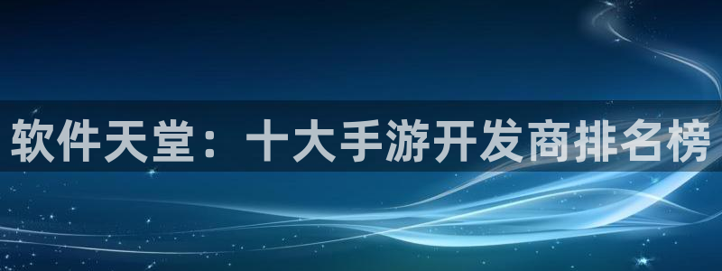 摩根娱乐这个平台怎么样：软件天堂：十大手游开发商排名榜