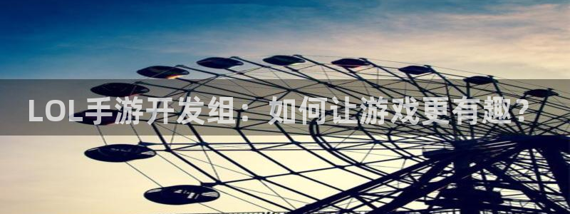 摩根娱乐网址是多少：LOL手游开发组：如何让游戏更有趣？