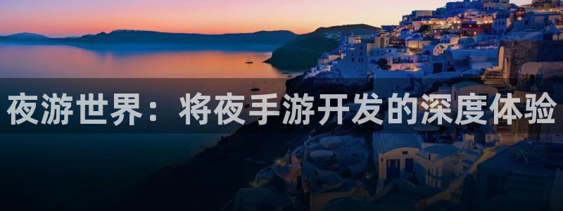 摩根娱乐app下载官网安装苹果：夜游世界：将夜手游开发的深度