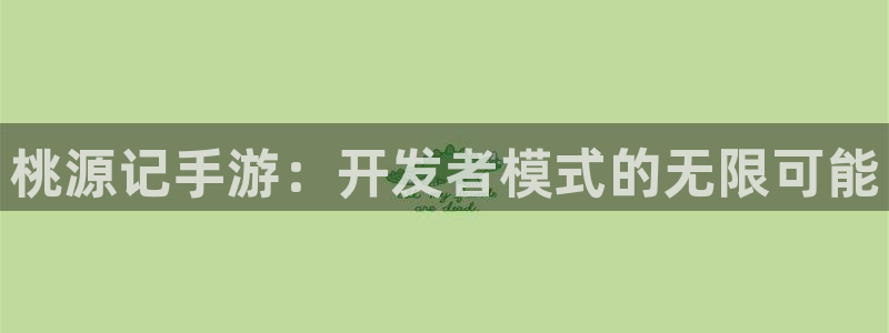 摩根娱乐app：桃源记手游：开发者模式的无限可能