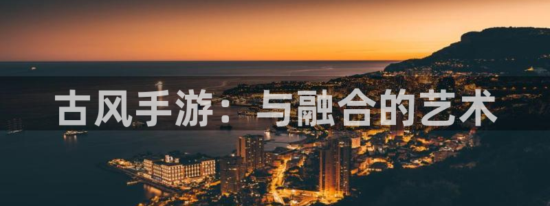 摩根娱乐app下载安装苹果：古风手游：与融合的艺术