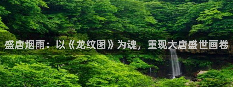 摩根娱乐注册：盛唐烟雨：以《龙纹图》为魂，重现大唐盛世画卷